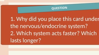 QUESTION
1. Why did you place this card under
the nervous/endocrine system?
2. Which system acts faster? Which
lasts longer?
 
