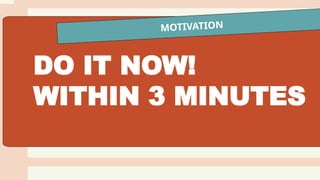 MOTIVATION
DO IT NOW!
WITHIN 3 MINUTES
 
