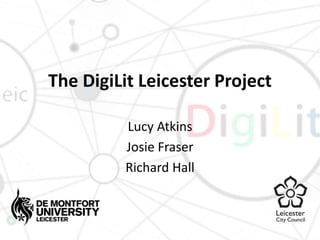 The DigiLit Leicester Project 
Lucy Atkins 
Josie Fraser 
Richard Hall 
 