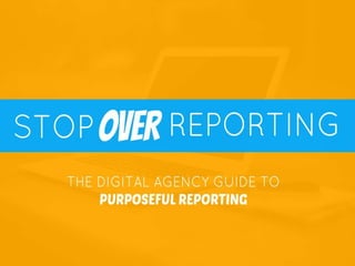 Stop Over Reporting! The Digital Agency Guide to Creating Super Purposeful Marketing Reports