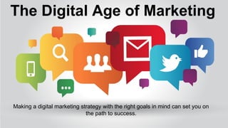 The Digital Age of Marketing
Making a digital marketing strategy with the right goals in mind can set you on
the path to success.
 
