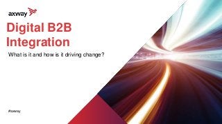 Digital B2B
Integration
What is it and how is it driving change?
#axway
 