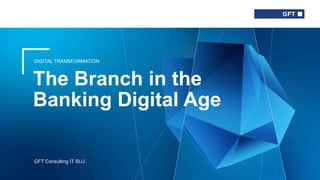 DIGITAL TRANSFORMATION
The Branch in the
Banking Digital Age
GFT Consulting IT SLU
 