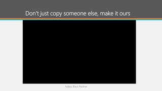 Don’t just copy someone else, make it ours
Video: Black Panther
 