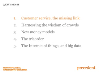 5 KEY THEMES

1.

Customer service, the missing link

2.

Harnessing the wisdom of crowds

3.

New money models

4.

The tricorder

5.

The Internet of things, and big data

 