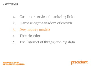 5 KEY THEMES

1.

Customer service, the missing link

2.

Harnessing the wisdom of crowds

3.

New money models

4.

The tricorder

5.

The Internet of things, and big data

 