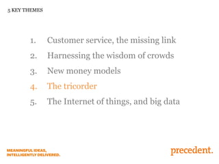 5 KEY THEMES

1.

Customer service, the missing link

2.

Harnessing the wisdom of crowds

3.

New money models

4.

The tricorder

5.

The Internet of things, and big data

 