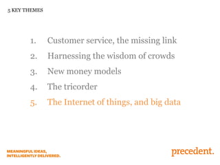 5 KEY THEMES

1.

Customer service, the missing link

2.

Harnessing the wisdom of crowds

3.

New money models

4.

The tricorder

5.

The Internet of things, and big data

 