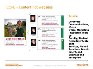 COPE - Content not websites
Remits:
PROSPECT

LEARNER

ADVOCATE

The digital campus | @Precedentcomms | © Precedent 2013

Corporate
Communications,
Press
Office, Marketing
, Research, Biolo
gy
Faculty, Student
Recruitment, Stu
dent
Services, Alumni
Relations, Develo
pment, and
Business and
Enterprise.

 