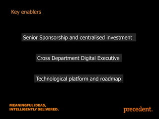 Key enablers

Senior Sponsorship and centralised investment

Cross Department Digital Executive

Technological platform and roadmap

 