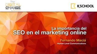 La importancia del
SEO en el marketing online
Fernando Maciá
Human Level Communications
 