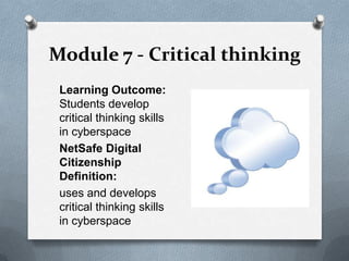 Module 7 - Critical thinking
 Learning Outcome:
 Students develop
 critical thinking skills
 in cyberspace
 NetSafe Digital
 Citizenship
 Definition:
 uses and develops
 critical thinking skills
 in cyberspace
 