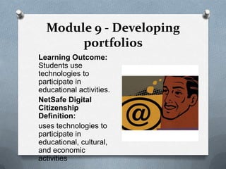Module 9 - Developing
       portfolios
Learning Outcome:
Students use
technologies to
participate in
educational activities.
NetSafe Digital
Citizenship
Definition:
uses technologies to
participate in
educational, cultural,
and economic
activities
 