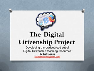 The Digital
Citizenship Project
  Developing a crowdsourced set of
 Digital Citizenship teaching resources
               By Claire Amos
         claireamosnz@gmail.com
 