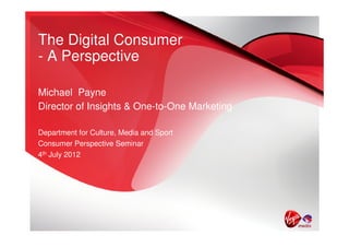 The Digital Consumer
- A Perspective

Michael Payne
Director of Insights & One-to-One Marketing

Department for Culture, Media and Sport
Consumer Perspective Seminar
4th July 2012
 
