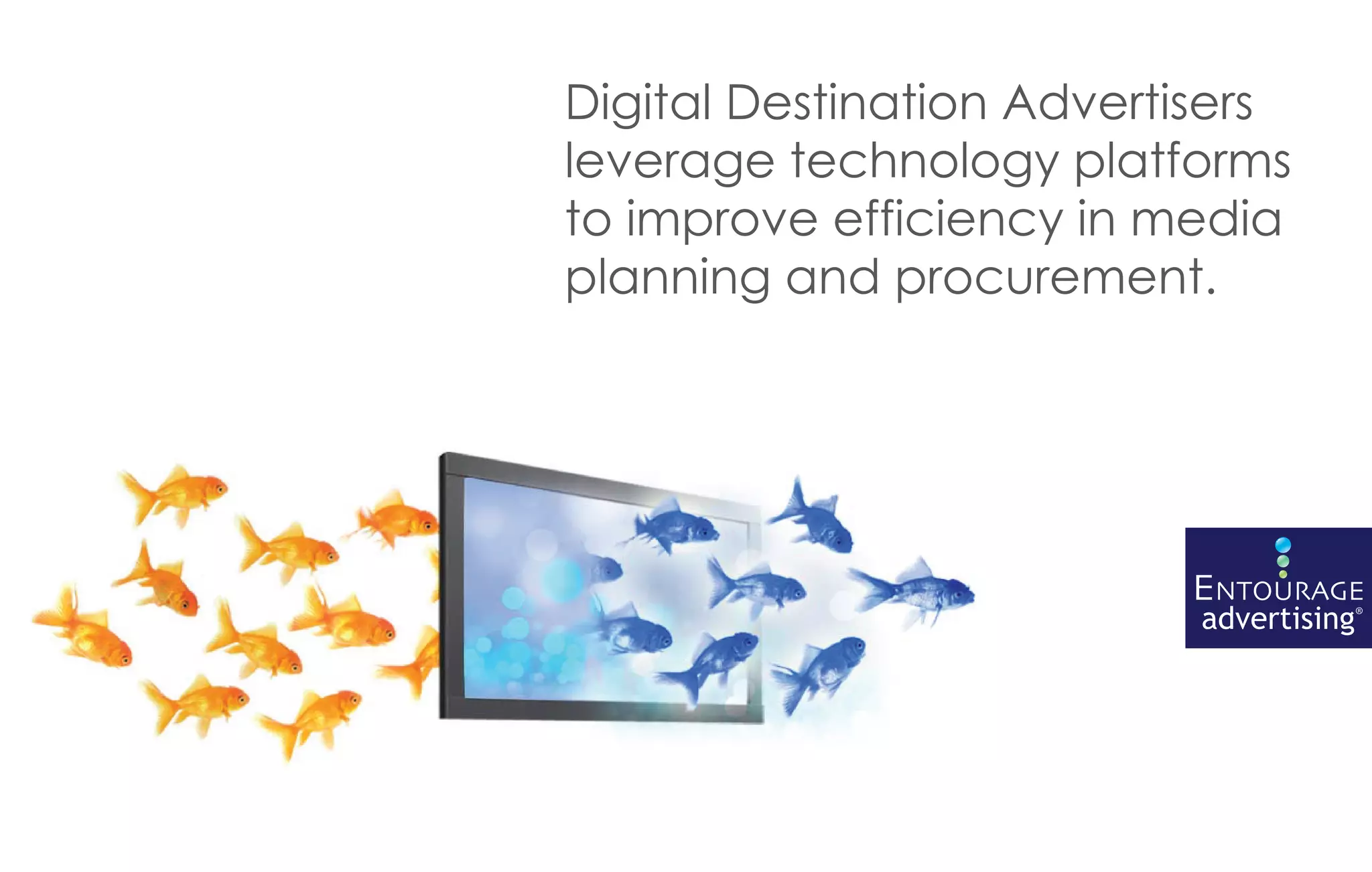 Digital Destination Advertisers
leverage technology platforms
to improve efficiency in media
planning and procurement.




                          ENTOURAGE
                           advertising®
 