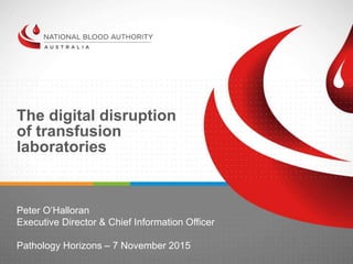 The digital disruption
of transfusion
laboratories
Peter O’Halloran
Executive Director & Chief Information Officer
Pathology Horizons – 7 November 2015
 