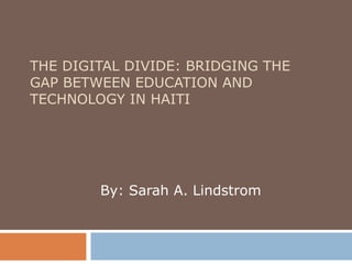 THE DIGITAL DIVIDE: BRIDGING THE GAP BETWEEN EDUCATION AND TECHNOLOGY IN HAITI By: Sarah A. Lindstrom 
