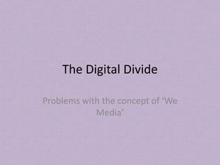 The Digital Divide
Problems with the concept of ‘We
Media’
 