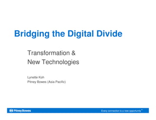 Bridging the Digital Divide
Transformation &
New Technologies
Every connection is a new opportunity™
New Technologies
Lynette Koh
Pitney Bowes (Asia Pacific)
 