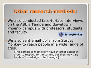Other research methods: <ul><li>We also conducted face-to-face interviews on the ASU’s Tempe and downtown Phoenix campus w...