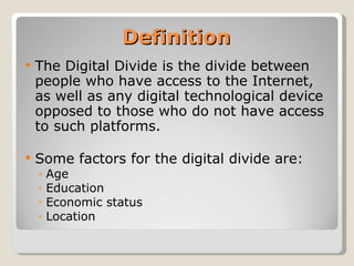 Definition <ul><li>The Digital Divide is the divide between people who have access to the Internet, as well as any digital...
