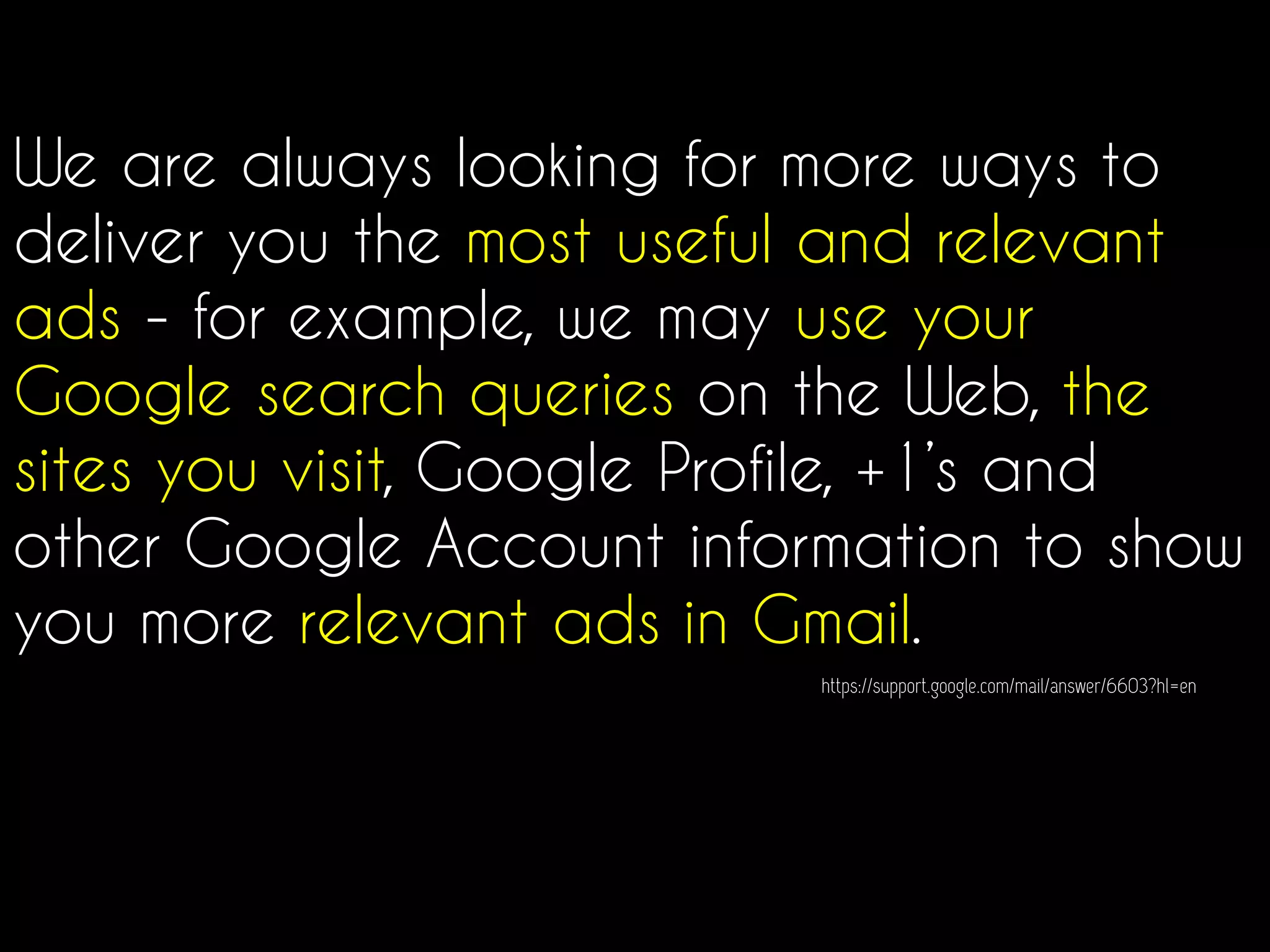 We are always looking for more ways to
deliver you the most useful and relevant
ads - for example, we may use your
Google search queries on the Web, the
sites you visit, Google Profile, +1’s and
other Google Account information to show
you more relevant ads in Gmail.
https://support.google.com/mail/answer/6603?hl=en
 