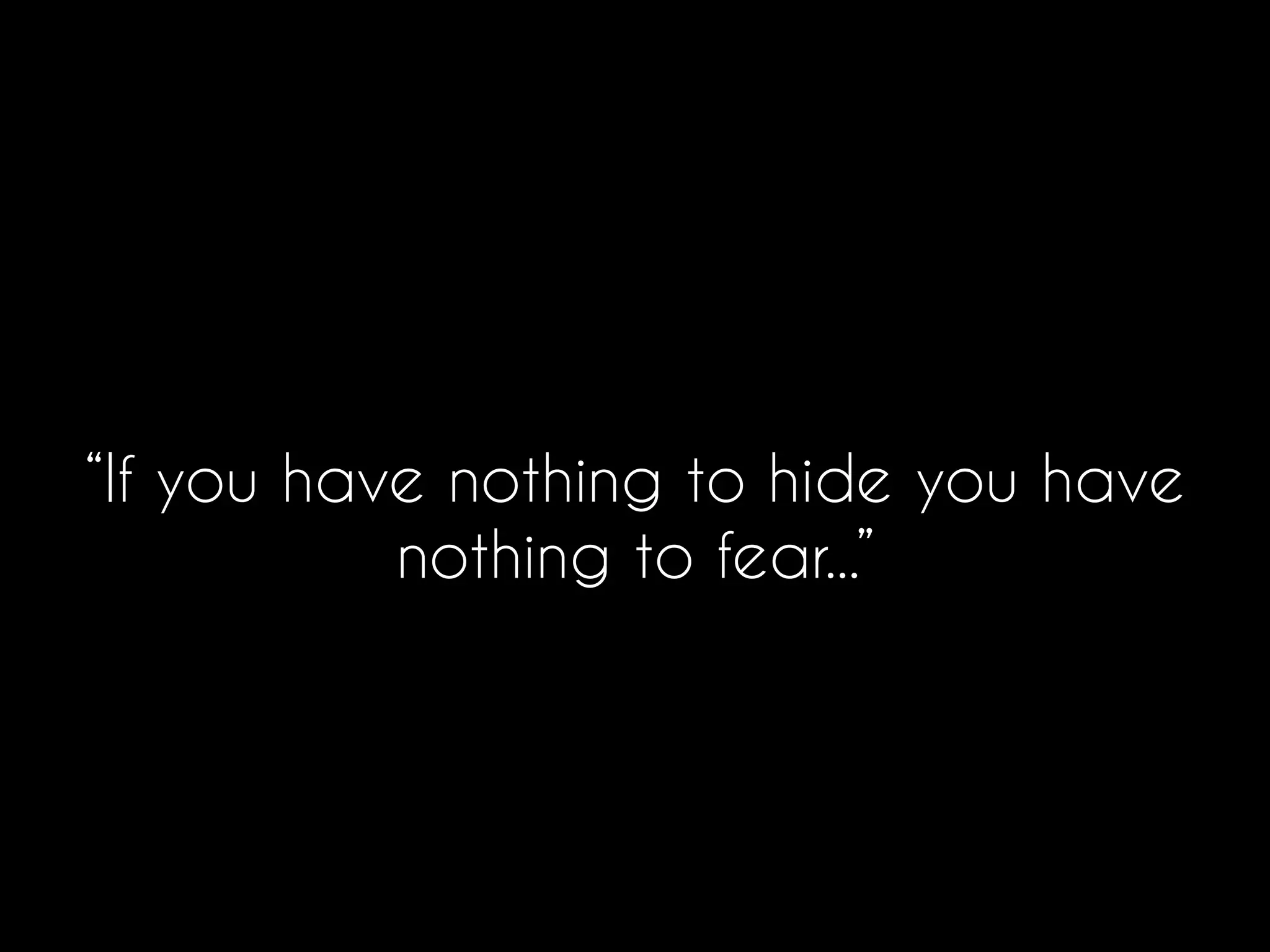 “If you have nothing to hide you have
nothing to fear...”
 