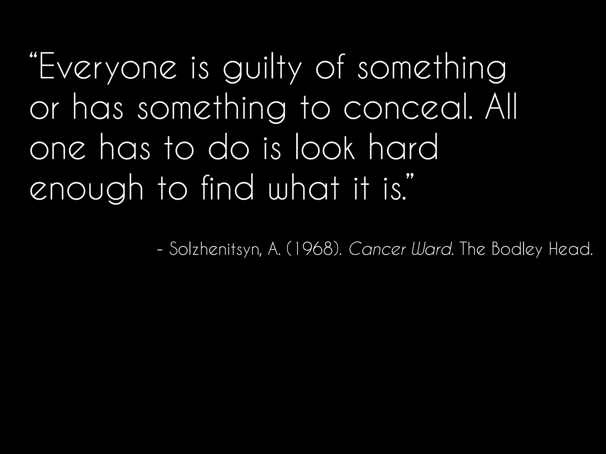 “Everyone is guilty of something
or has something to conceal. All
one has to do is look hard
enough to find what it is.”
- Solzhenitsyn, A. (1968). Cancer Ward. The Bodley Head.
 