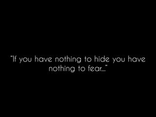 “If you have nothing to hide you have
nothing to fear...”
 