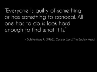 “Everyone is guilty of something
or has something to conceal. All
one has to do is look hard
enough to find what it is.”
- Solzhenitsyn, A. (1968). Cancer Ward. The Bodley Head.
 