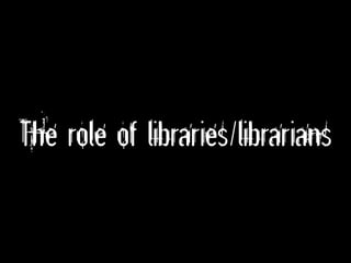The role of libraries/librarians
 