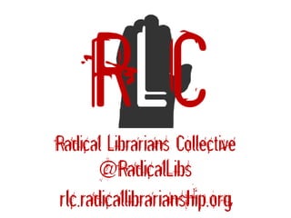 Radical Librarians Collective
@RadicalLibs
rlc.radicallibrarianship.org
 