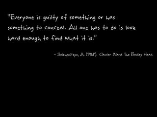 “Everyone is guilty of something or has
something to conceal. All one has to do is look
hard enough to find what it is.”
- Solzhenitsyn, A. (1968). Cancer Ward. The Bodley Head.
 