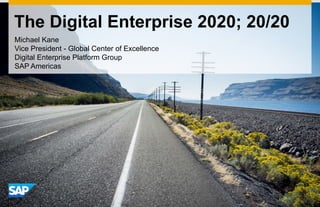 The Digital Enterprise 2020; 20/20
Michael Kane
Vice President - Global Center of Excellence
Digital Enterprise Platform Group
SAP Americas
 