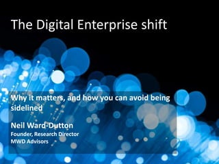 The Digital Enterprise shift

Why it matters, and how you can avoid being
sidelined
Neil Ward-Dutton
Founder, Research Director
MWD Advisors

mwd
advisors

helping you get business improvement from IT investment

 