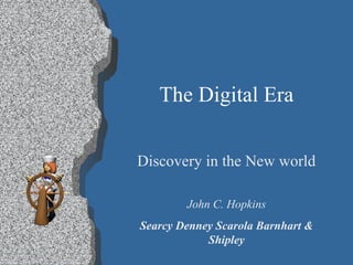 The Digital Era Discovery in the New world John C. Hopkins Searcy Denney Scarola Barnhart & Shipley 