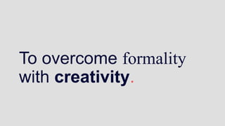 To overcome formality
with creativity.
 