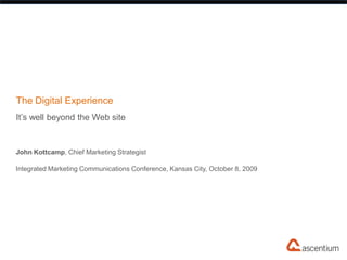 The Digital Experience
It’s well beyond the Web site


John Kottcamp, Chief Marketing Strategist

Integrated Marketing Communications Conference, Kansas City, October 8, 2009
 