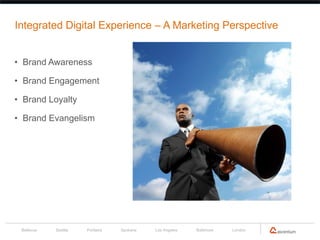 Integrated Digital Experience – A Marketing Perspective


• Brand Awareness

• Brand Engagement

• Brand Loyalty

• Brand Evangelism




 Bellevue   Seattle   Portland   Spokane   Los Angeles   Baltimore   London
 
