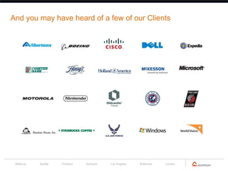 And you may have heard of a few of our Clients




 Bellevue   Seattle   Portland   Spokane   Los Angeles   Baltimore   London
 