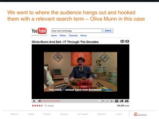 We went to where the audience hangs out and hooked
them with a relevant search term – Oliva Munn in this case




 Bellevue   Seattle   Portland   Spokane   Los Angeles   Baltimore   London
 