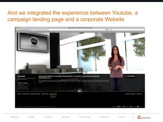 And we integrated the experience between Youtube, a
campaign landing page and a corporate Website




 Bellevue   Seattle   Portland   Spokane   Los Angeles   Baltimore   London
 