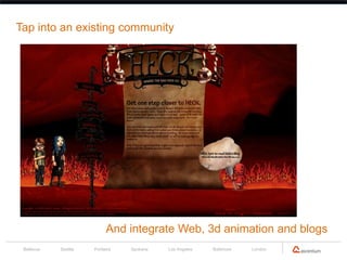 Tap into an existing community




                           And integrate Web, 3d animation and blogs
 Bellevue   Seattle   Portland   Spokane   Los Angeles   Baltimore   London
 