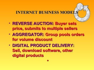 REVERSE AUCTION:  Buyer sets price, submits to multiple sellers AGGREGATOR:  Group pools orders for volume discount DIGITAL PRODUCT DELIVERY:   Sell, download software, other  digital products * INTERNET BUSINESS MODELS 