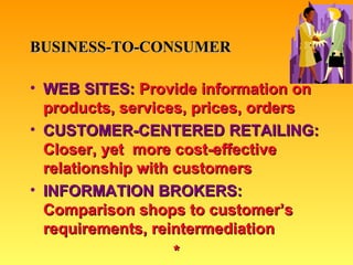 BUSINESS-TO-CONSUMER WEB SITES:  Provide information on products, services, prices, orders CUSTOMER-CENTERED RETAILING:  Closer, yet  more cost-effective relationship with customers INFORMATION BROKERS:  Comparison shops to customer’s requirements, reintermediation * 