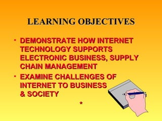 LEARNING OBJECTIVES DEMONSTRATE HOW INTERNET TECHNOLOGY SUPPORTS ELECTRONIC BUSINESS, SUPPLY CHAIN MANAGEMENT EXAMINE CHALLENGES OF INTERNET TO BUSINESS  & SOCIETY * 