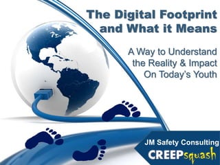 The Digital Footprint
  and What it Means
      A Way to Understand
       the Reality & Impact
          On Today‟s Youth




         JM Safety Consulting
 