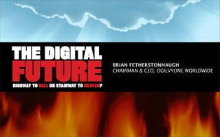 THE DIGITAL
FUTURE
                                         BRIAN FETHERSTONHAUGH
                                         CHAIRMAN & CEO, OGILVYONE WORLDWIDE


HIGHWAY TO HELL OR STAIRWAY TO HEAVEN?
 