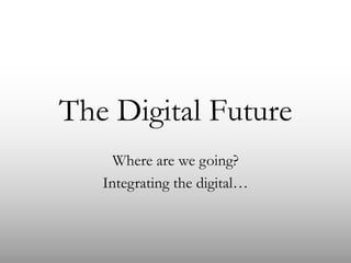 The Digital Future
Where are we going?
Integrating the digital…

 
